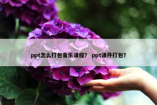 ppt怎么打包音乐课程？ ppt课件打包？