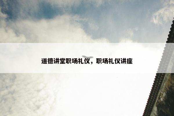 道德讲堂职场礼仪，职场礼仪讲座