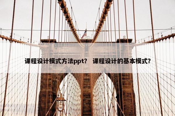 课程设计模式方法ppt？ 课程设计的基本模式？
