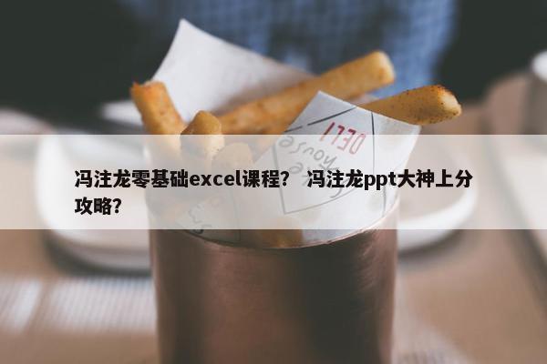 冯注龙零基础excel课程？ 冯注龙ppt大神上分攻略？