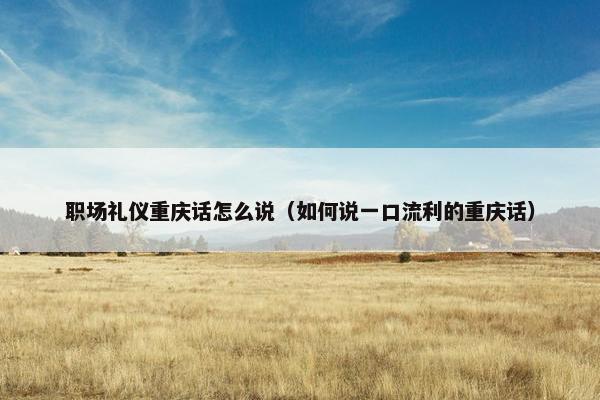 职场礼仪重庆话怎么说（如何说一口流利的重庆话）