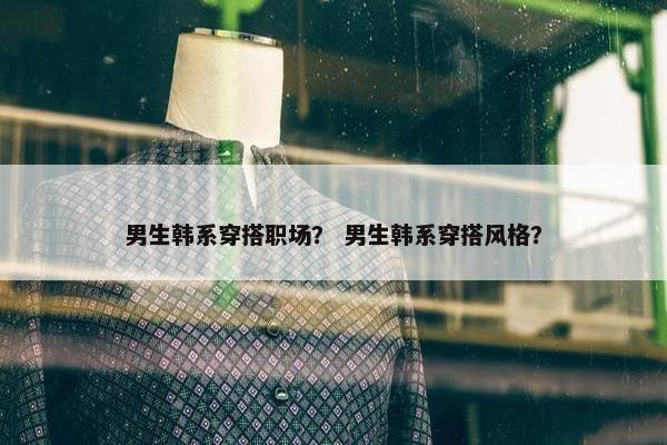 男生韩系穿搭职场？ 男生韩系穿搭风格？