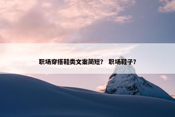 职场穿搭鞋类文案简短？ 职场鞋子？